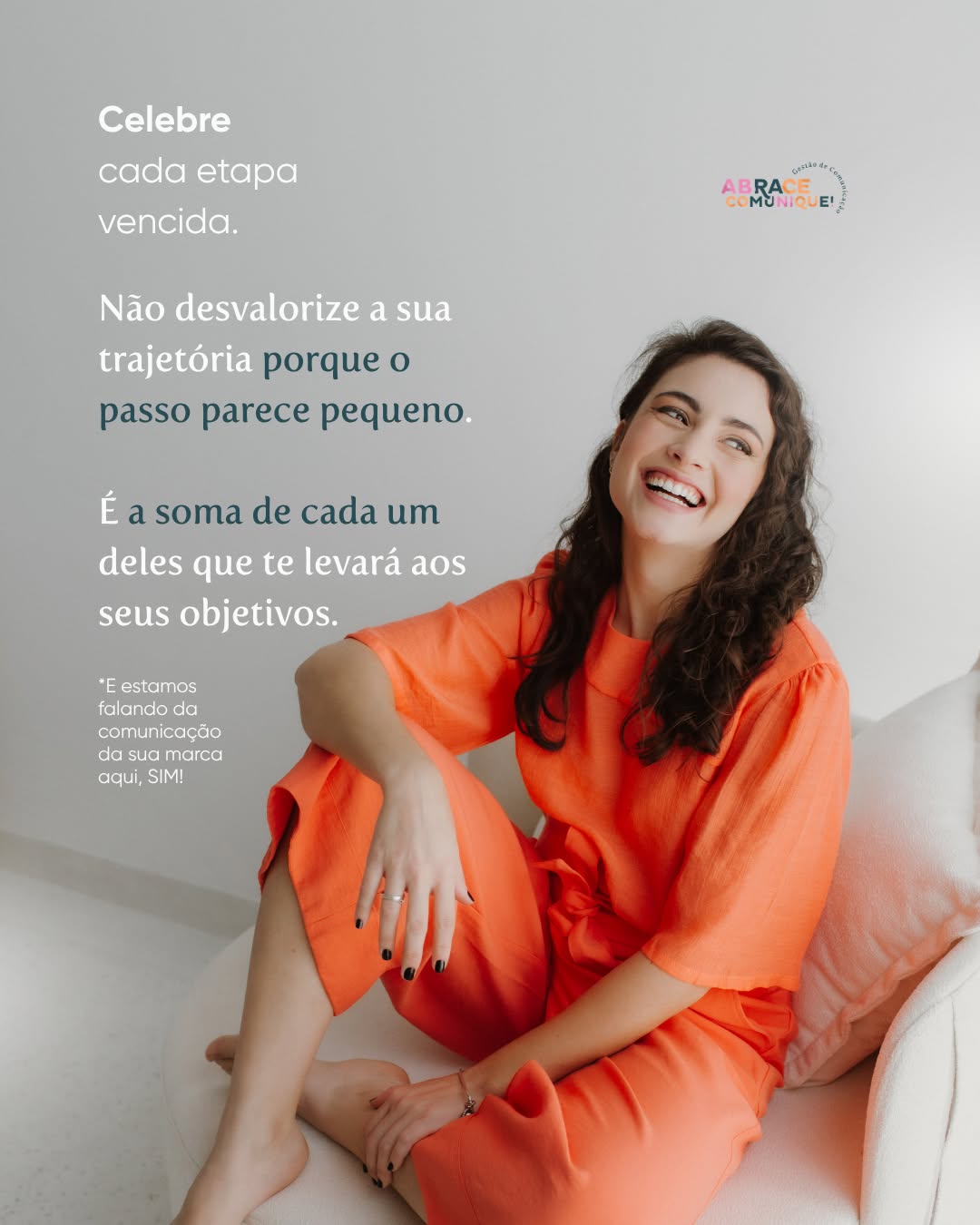 O primeiro post. Aquela gravação que você estava morrendo de medo.
A venda #01. O paciente que voltou. A secretária que aprendeu, finalmente, a seguir os processos.
O método que deu certo. O resultado que seu cliente alcançou.
A equipe que se formou, completa. A noite que foi bem dormida. A meta atingida.
Celebre! Brinde. Vibre!
Nenhum passo é pequeno.
#abracecomunique