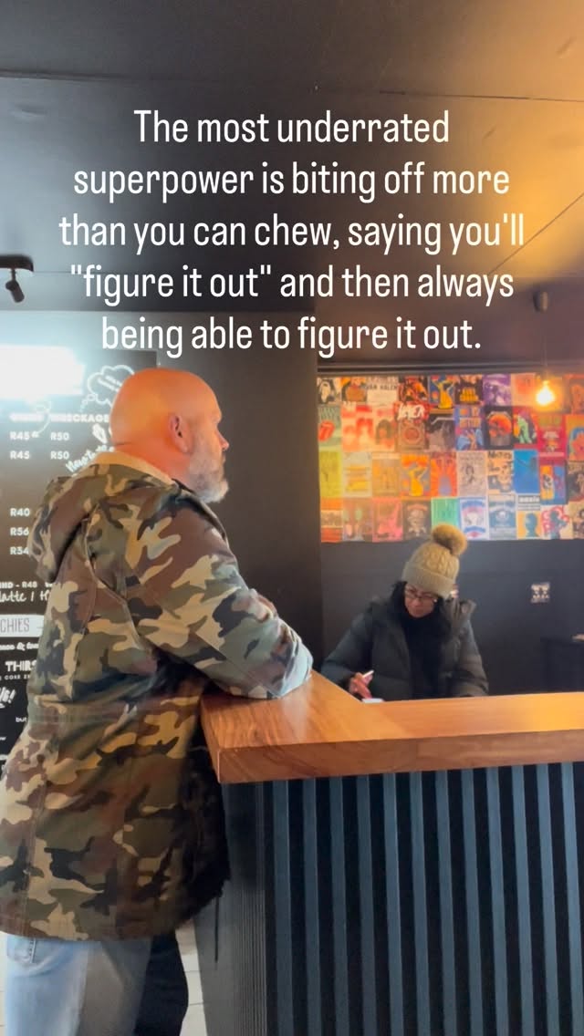 The most underrated
superpower is biting off more than you can chew, saying you’ll
“figure it out” and then always being able to figure it out.