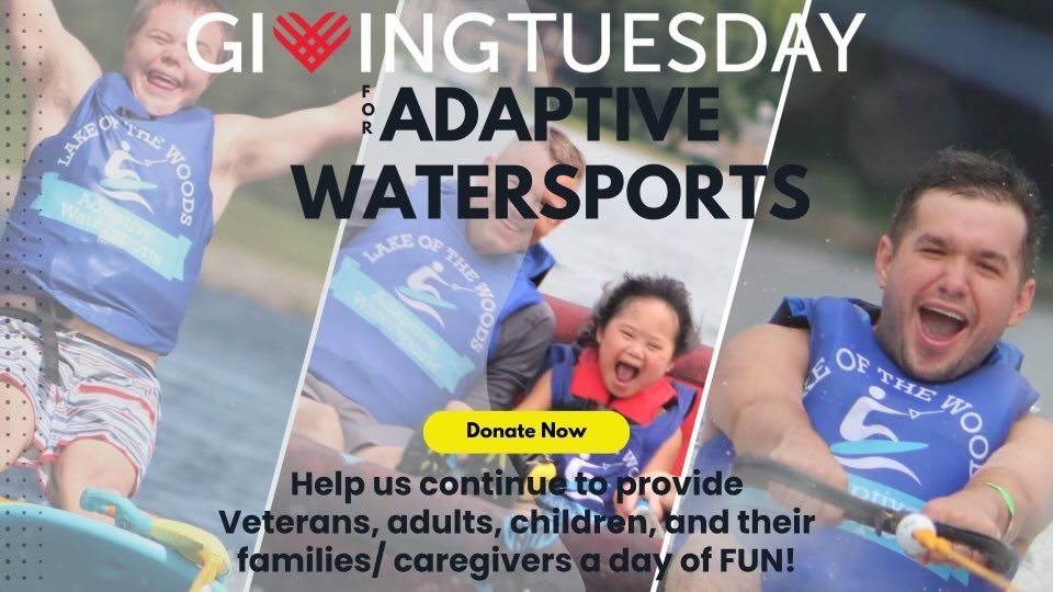 Its #GivingTuesday 2022 and we ready to make the most of it with your help! All donations, in any amount, will help us continue to provide opportunities to disabled Veterans, adults, children, AND their families. We understand that the effects of the pandemic continue to impact families socially and financially. That is why all of our events are FREE. We do not just provide a relaxing day at the lake for the disabled individual. We believe the families and/or caregiver deserves and has earned the privilege to join in the fun and enjoy a relaxing day at the lake.
Lake of the Woods Adaptive Watersports was formed in 2016 to share our love for watersports in any way with those who might not have the ability otherwise. Our programs help strengthen self-confidence, and social skills, develop leadership skills and create new networks. The operation and equipment expense of sharing our love is a heavy burden every year, and your donations help keep us going. Seeing the smiles that we put on faces at our events make all the hard work worth it. Hearing the stories of people who thought they would never be able to either a) enjoy most watersports or b) enjoy watersports again, find out that they can, are priceless.
In 2022 we were again involved in the Chain of Records event. We were a part of setting the Guinness Book of World Records record for most adaptive skiers behind 1 boat with a total of 15 skiers and 30 flankers!
Since 2017, we have grown at an astonishing rate of 97.6%, with over 1,100 attending our events in 2022 alone.
Any donation amount will help to provide smiles.
A $25 donation provides 3 bottles of sunscreen & smiles
A $50 donation provides snacks for an event & smiles
A $100 donation provides a participant a day of fun and memories to last a lifetime & smiles
As a 100% volunteer organization. Monetary donations help cover our operational costs and equipment costs. Historically we could support our foundation through boat donations that we would fix and sell. However, with COVID's supply issues and rising costs of boats, we had fewer and fewer donated. This is why we need your help. Donations of goods and money are at historic lows this year.