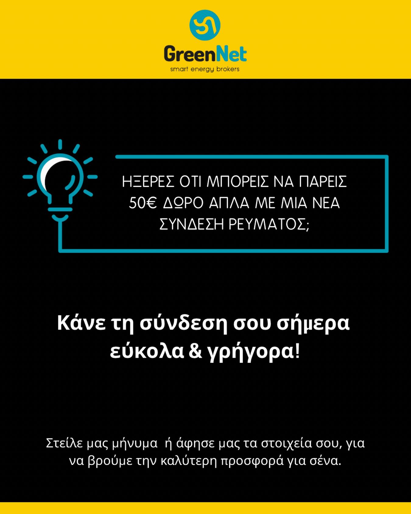 ⚡ ΉΞΕΡΕΣ ΟΤΙ ΜΠΟΡΕΙΣ ΝΑ ΠΑΡΕΙΣ 50€ ΔΩΡΟ ΑΠΛΑ ΜΕ ΜΙΑ ΝΕΑ ΣΥΝΔΕΣΗ ΡΕΥΜΑΤΟΣ;
Η GreenNet σου βρίσκει τον ιδανικό πάροχο ρεύματος, προσαρμοσμένο στις ανάγκες σου 💡
Σύγκρινε εύκολα τα διαθέσιμα τιμολόγια και μείωσε το κόστος του λογαριασμού σου, χωρίς κόπο!
✔️ Δωρεάν σύγκριση παρόχων
✔️ Οικονομικές λύσεις ρεύματος
✔️ Γρήγορη & απλή διαδικασία
🎁 Και με κάθε νέα σύνδεση, κερδίζεις 50€ δώρο στον πρώτο λογαριασμό σου!
📩 Στείλε μας μήνυμα τώρα ή
📞 κάλεσέ μας στο 26651 00324 και βρες
