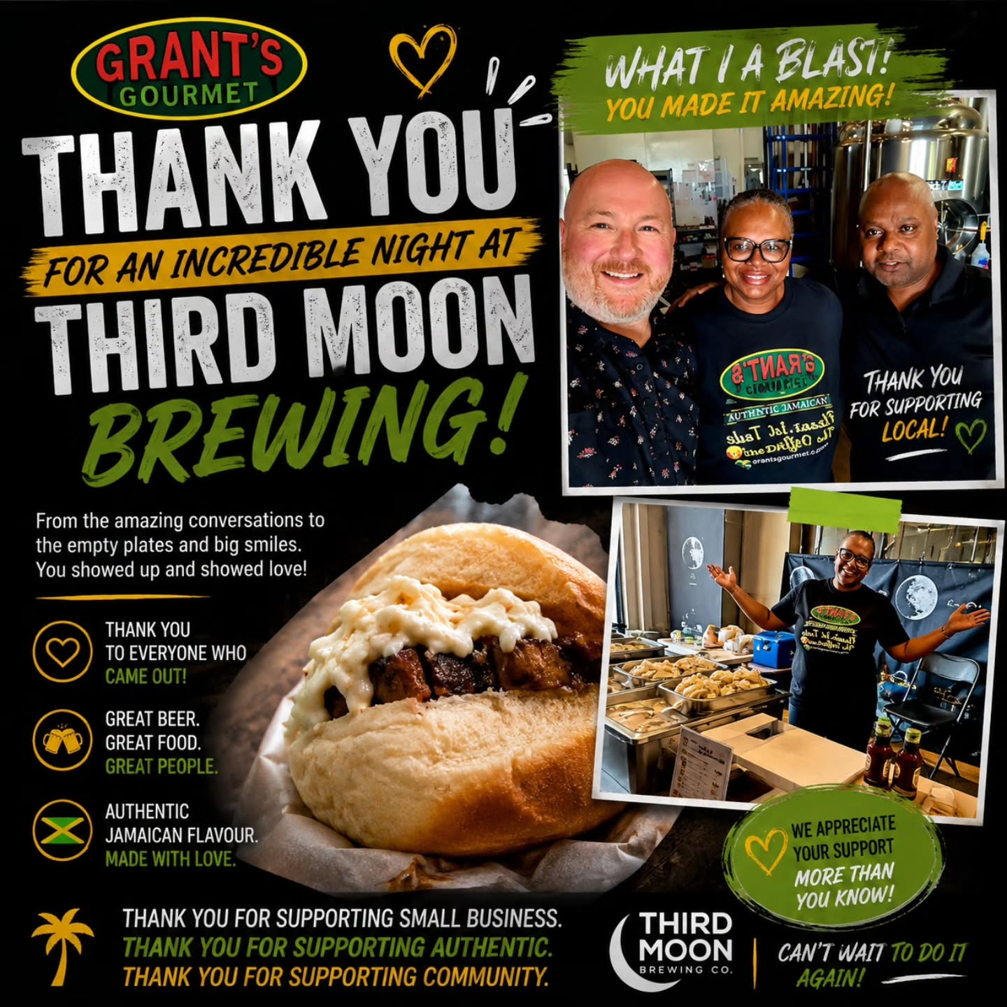 🔥 WHAT A BLAST AT THIRD MOON BREWING! 🍻🇯🇲
A huge THANK YOU to everyone who stopped by our Grant's Gourmet pop-up last night at Third Moon Brewing.
From the moment we opened, the support, smiles, conversations, and love for authentic Jamaican food were absolutely incredible. Seeing customers enjoying our Jerk Chicken Sandwiches, sharing stories, taking photos, and coming back for seconds reminded us why we do what we do.
Special thanks to the amazing team at Third Moon Brewing for having us and to every customer who chose to spend part of their evening with us.
Moments like these are about more than food—they're about community, culture, and bringing people together.
❤️ Thank you for supporting local.
❤️ Thank you for supporting small business.
❤️ Thank you for supporting authentic Jamaican flavour.
If you missed us this time, don't worry—we'll be back!
📍 Milton, Ontario
🇯🇲 Authentic Jamaican Taste, Simplified.
#GrantsGourmet #ThirdMoonBrewing #MiltonON #SupportLocal #JamaicanFood JerkChicken FoodPopUp OntarioFoodie AuthenticTasteSimplified Community CraftBeerAndJerk