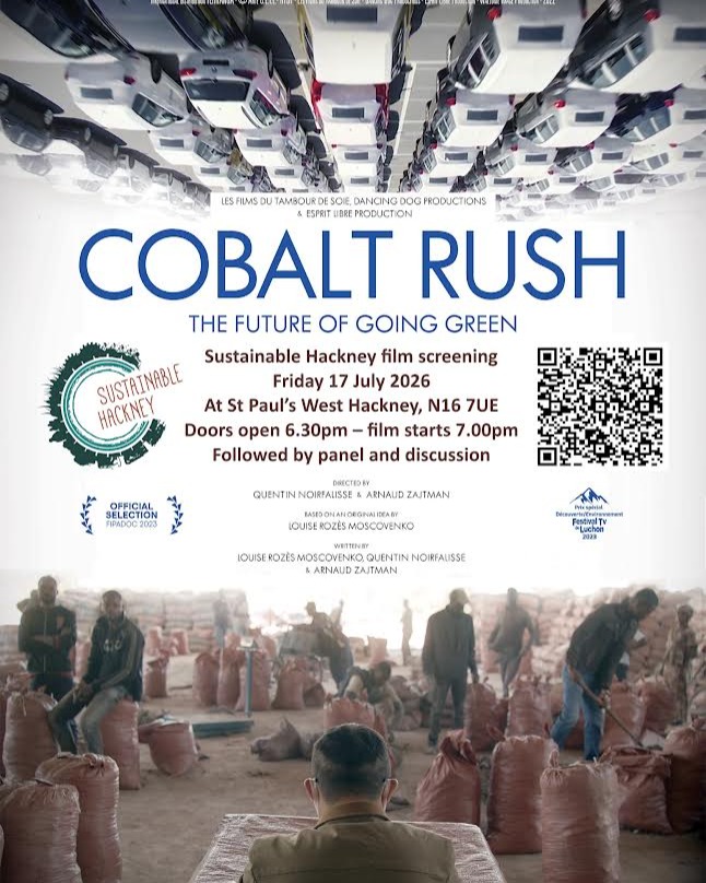 Sustainable Hackney
Films for Action
'Cobalt Rush'
Friday, July 17
7 PM - 9:30 PM
Doors open 6.30pm
Cobalt has become a highly strategic mineral, used in electric vehicles. A remarkable investigation into the hidden side of its extraction.
Cobalt, indispensable to the car industry making electric vehicles. The film investigates the hidden side of its extraction from the Democratic Republic of Congo to Scandinavia.
St Paul's Church,
182 Stoke Newington Road
London N16 7UE
Panel discussion, panel to be announced
Refreshments, Fair Trade stall
Free show, donations welcome
Tickets: https://www.eventbrite.co.uk/e/sustainable-hackney-films-for-action-cobalt-rush-tickets-1991797491916?aff=oddtdtcreator