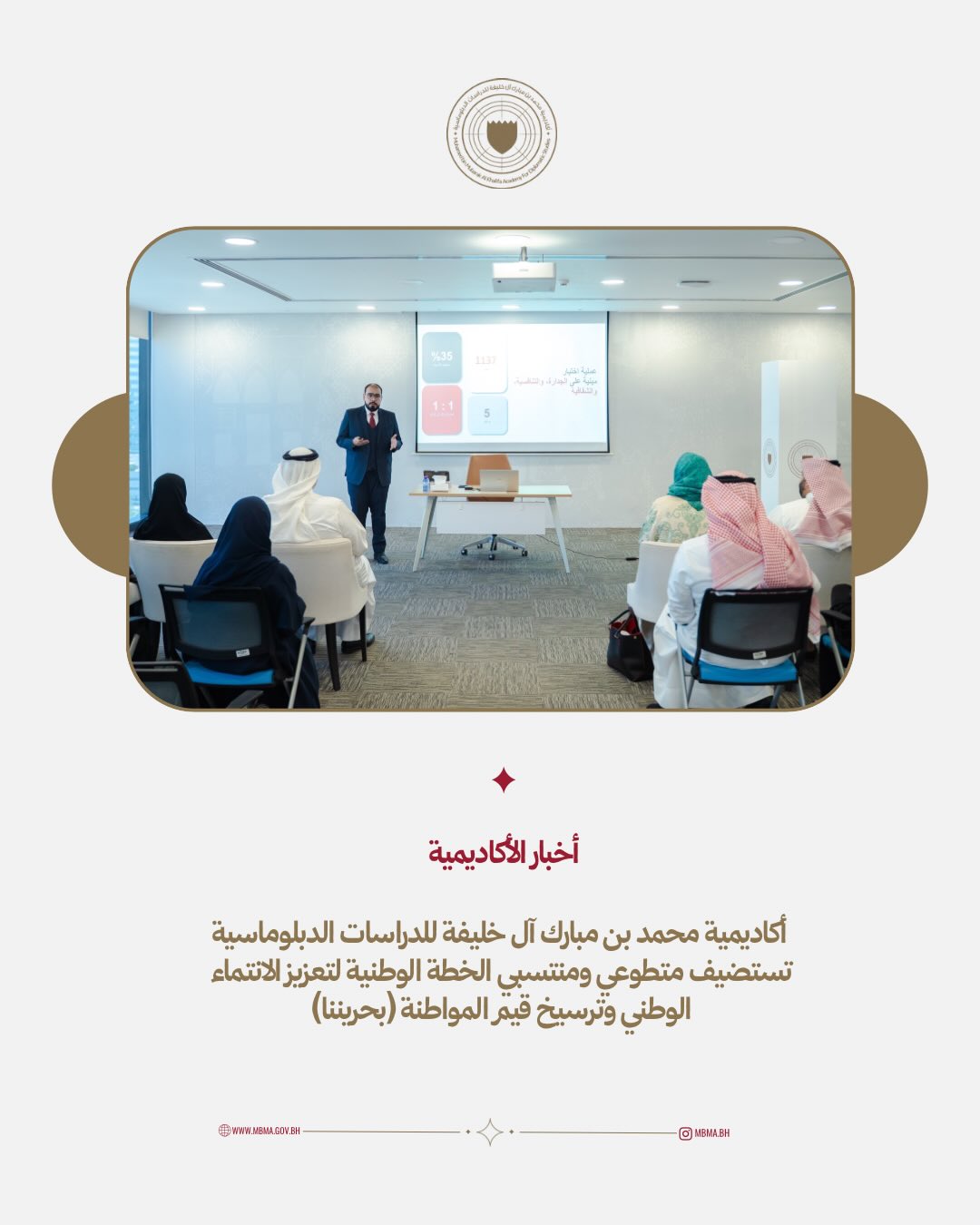 استضافت أكاديمية محمد بن مبارك آل خليفة للدراسات الدبلوماسية اليوم متطوعي ومنتسبي الخطة الوطنية لتعزيز الانتماء الوطني وترسيخ قيم المواطنة “بحريننا”.
وتضمّن اللقاء عرضًا تعريفيًا عن الأكاديمية ودورها في تعزيز كفاءة منتسبي وزارة الخارجية، إلى جانب نبذة عن دور مملكة البحرين في مجلس الأمن، ومقدمة حول الدبلوماسية العامة.
MBMA welcomed today the volunteers and members of the Executive Office of The National Plan to Promote the Spirit of Belonging to the Nation and Reinforce the Value of Citizenship (Bahrainouna).
The session featured an introduction to MBMA and its role in enhancing the capabilities of the Ministry’s staff, as well as an overview of Bahrain’s role on the United Nations Security Council and an introduction to public diplomacy.