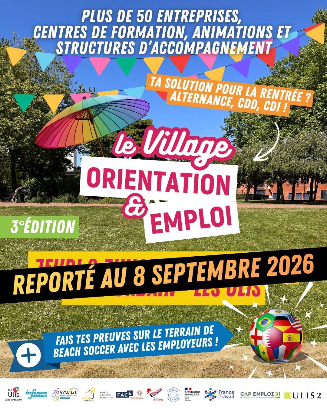 📢 INFORMATION IMPORTANTE – REPORT DU VILLAGE ORIENTATION & EMPLOI
☀️🌡️ En raison de l'épisode de canicule annoncé et afin de garantir la sécurité des visiteurs, des exposants, des partenaires et de l'ensemble des équipes mobilisées, nous sommes contraints de reporter le Village Orientation & Emploi 2026.
🫶 Nous regrettons sincèrement cette situation et sommes certains de votre compréhension.
📅 Nous vous invitons d'ores et déjà à bloquer la nouvelle date dans votre agenda : mardi 8 septembre 2026 !
⛱️ Au plaisir de vous retrouver en septembre, au parc urbain des Ulis, pour votre 1er RDV emploi de la rentrée !
@villedeballainvilliers @communedebievres @buressuryvette Champlan @chilly_mazarin @villedegif @jaimegometz @ville_igny @lesulisofficiel @villedelongjumeau @villagedemarcoussis @villedemassy @nozay91 @orsaynotreville @ville_palaiseau @saclayville @villedesaintaubin @saulx_les_chartreux Vauhallan @verrieres_maville Villebon-sur-Yvette @mairievillejust @villiersnotrevillage @villedewissous @aggloparisaclay